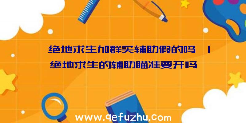 「绝地求生加群买辅助假的吗」|绝地求生的辅助瞄准要开吗